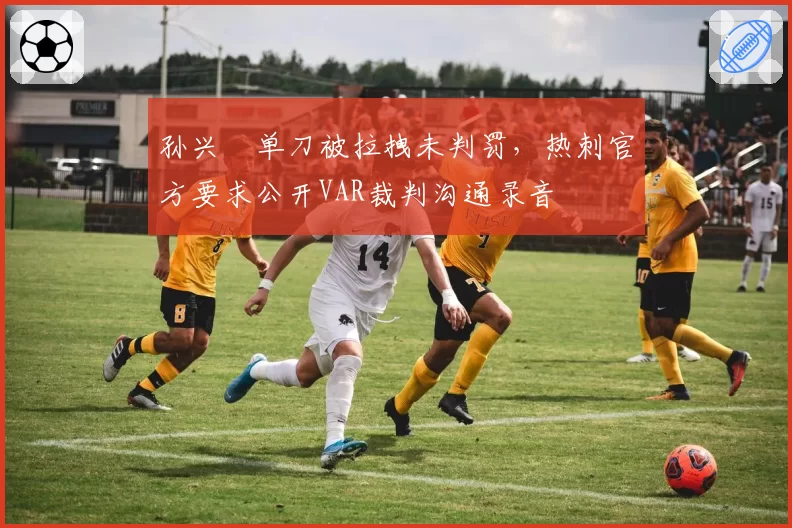 孙兴慜单刀被拉拽未判罚，热刺官方要求公开VAR裁判沟通录音