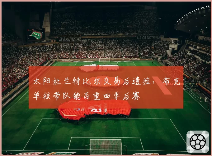 太阳杜兰特比尔交易后遗症，布克单核带队能否重回季后赛
