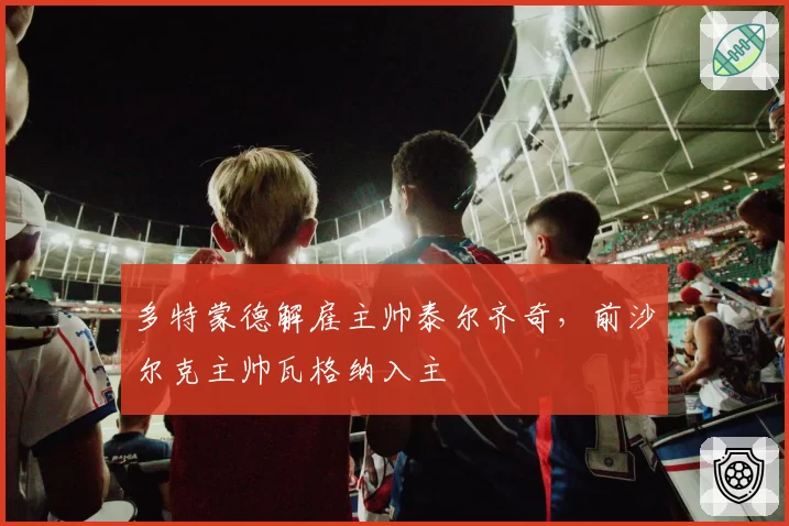 多特蒙德解雇主帅泰尔齐奇，前沙尔克主帅瓦格纳入主