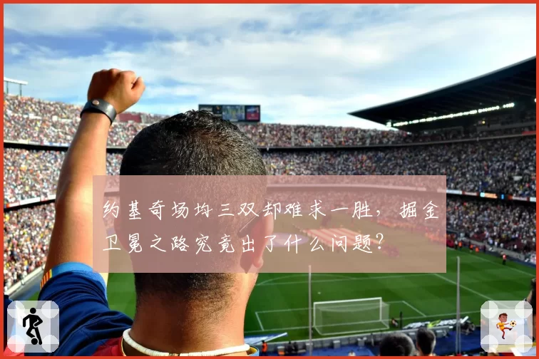 约基奇场均三双却难求一胜，掘金卫冕之路究竟出了什么问题？