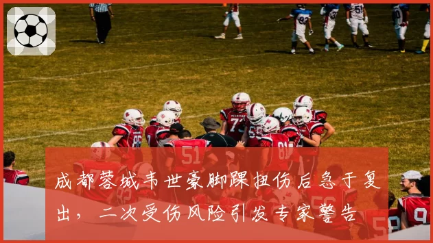 成都蓉城韦世豪脚踝扭伤后急于复出，二次受伤风险引发专家警告