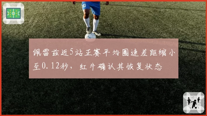 佩雷兹近5站正赛平均圈速差距缩小至0.12秒，红牛确认其恢复状态