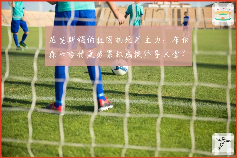 尼克斯锡伯杜固执死用主力，布伦森和哈特疲劳累积成换帅导火索？