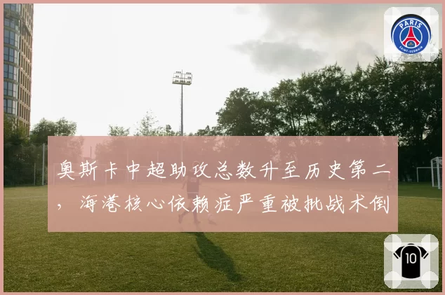 奥斯卡中超助攻总数升至历史第二，海港核心依赖症严重被批战术倒退