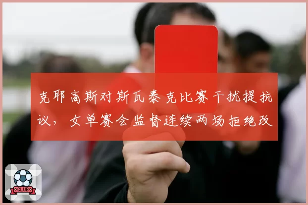 克耶高斯对斯瓦泰克比赛干扰提抗议，女单赛会监督连续两场拒绝改判引发球员集体投诉