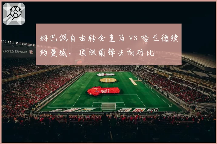 姆巴佩自由转会皇马 vs 哈兰德续约曼城，顶级前锋去向对比