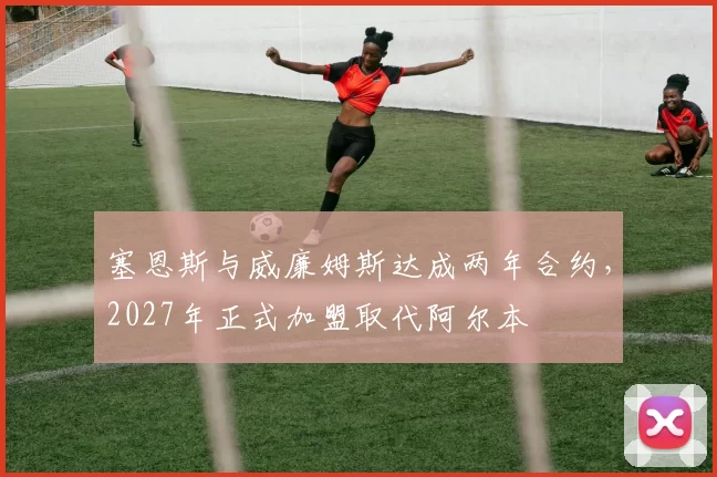 塞恩斯与威廉姆斯达成两年合约,2027年正式加盟取代阿尔本