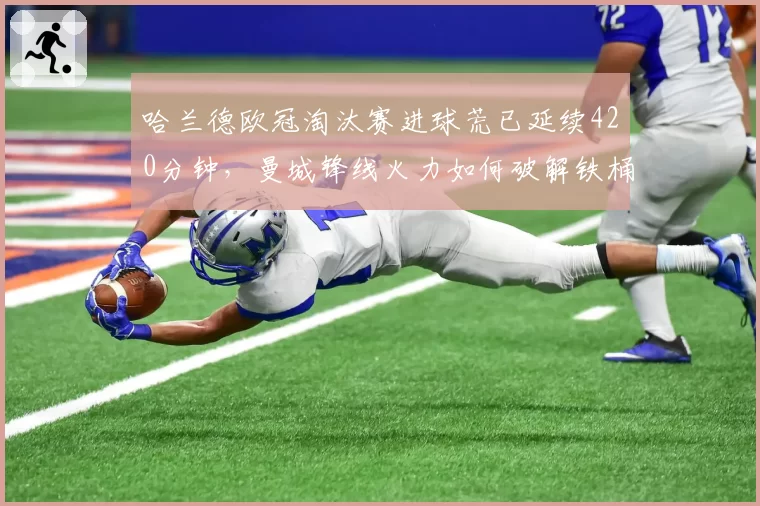 哈兰德欧冠淘汰赛进球荒已延续420分钟,曼城锋线火力如何破解铁桶阵?