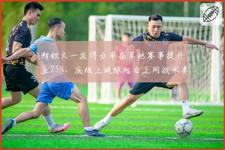 郑钦文一发得分率在草地赛事提升至75%，底线上旋球结合上网战术奏效