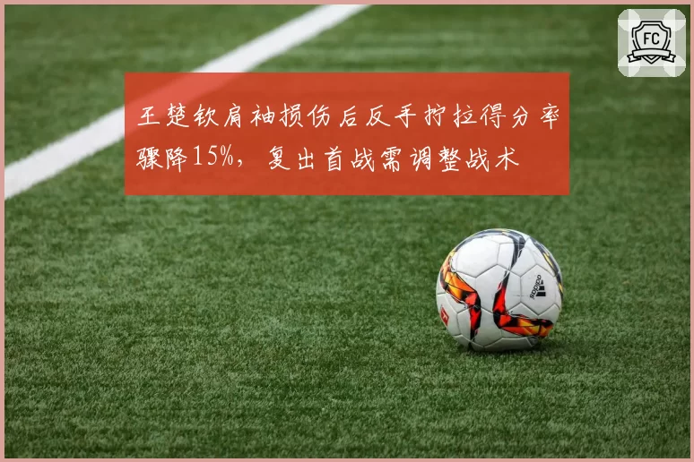 王楚钦肩袖损伤后反手拧拉得分率骤降15%，复出首战需调整战术