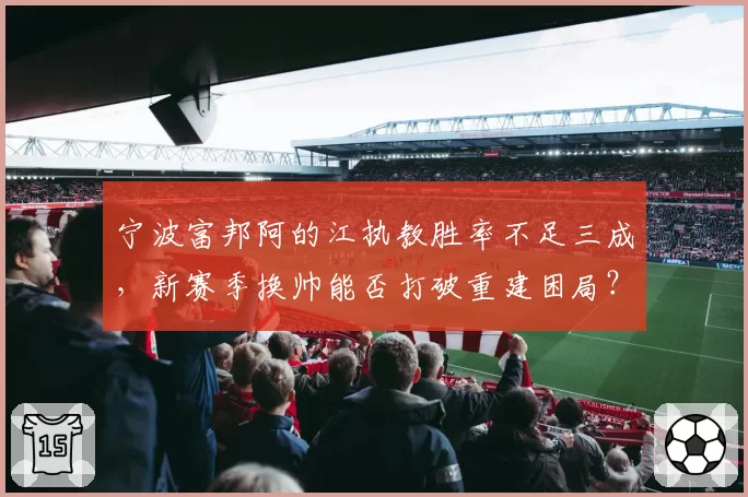 宁波富邦阿的江执教胜率不足三成，新赛季换帅能否打破重建困局？
