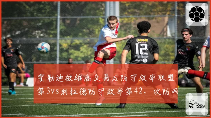 霍勒迪被雄鹿交易后防守效率联盟第3vs利拉德防守效率第42，攻防两端替代效果天差地别