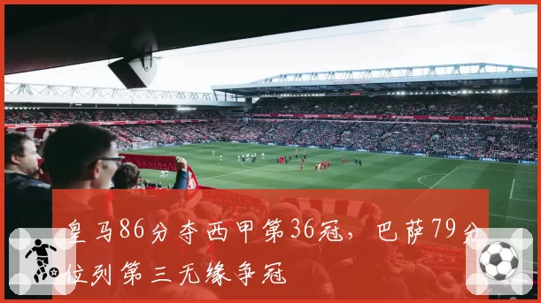 皇马86分夺西甲第36冠，巴萨79分位列第三无缘争冠