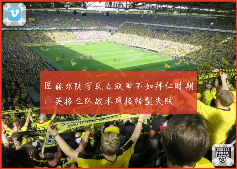 图赫尔防守反击效率不如拜仁时期，英格兰队战术风格转型失败
