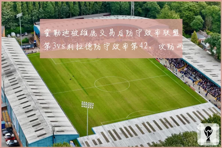 霍勒迪被雄鹿交易后防守效率联盟第3vs利拉德防守效率第42，攻防两端替代效果天差地别