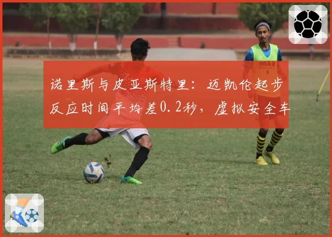诺里斯与皮亚斯特里：迈凯伦起步反应时间平均差0.2秒，虚拟安全车下战术选择谁更激进？