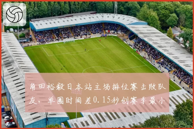 角田裕毅日本站主场排位赛击败队友，单圈时间差0.15秒创赛季最小