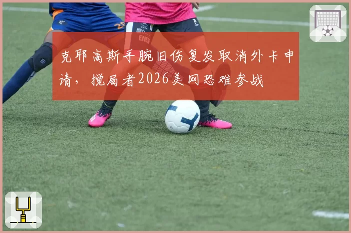 克耶高斯手腕旧伤复发取消外卡申请，搅局者2026美网恐难参战