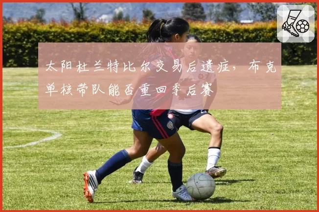 太阳杜兰特比尔交易后遗症，布克单核带队能否重回季后赛