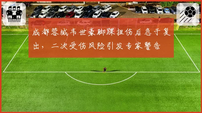 成都蓉城韦世豪脚踝扭伤后急于复出，二次受伤风险引发专家警告