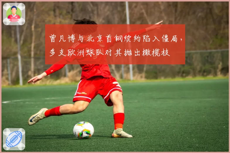 曾凡博与北京首钢续约陷入僵局,多支欧洲球队对其抛出橄榄枝