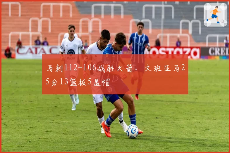 马刺112-106战胜火箭，文班亚马25分13篮板5盖帽