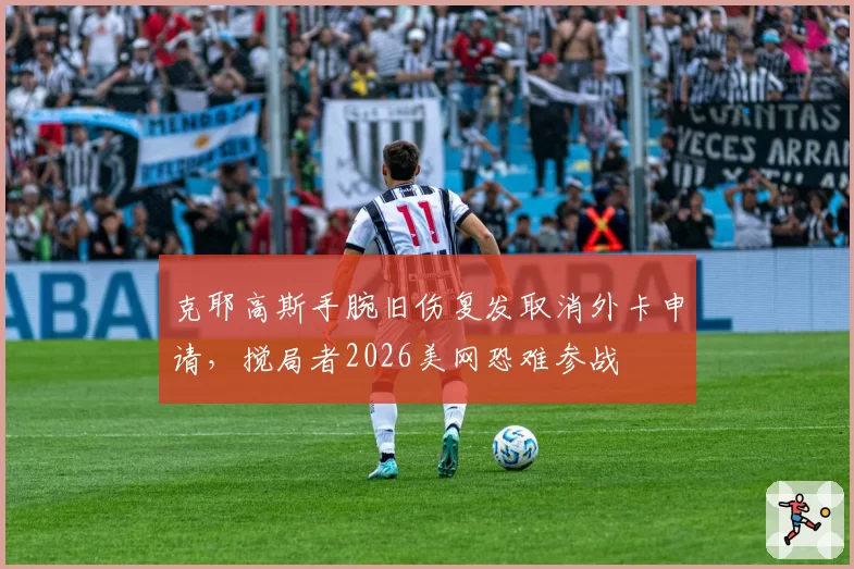 克耶高斯手腕旧伤复发取消外卡申请，搅局者2026美网恐难参战