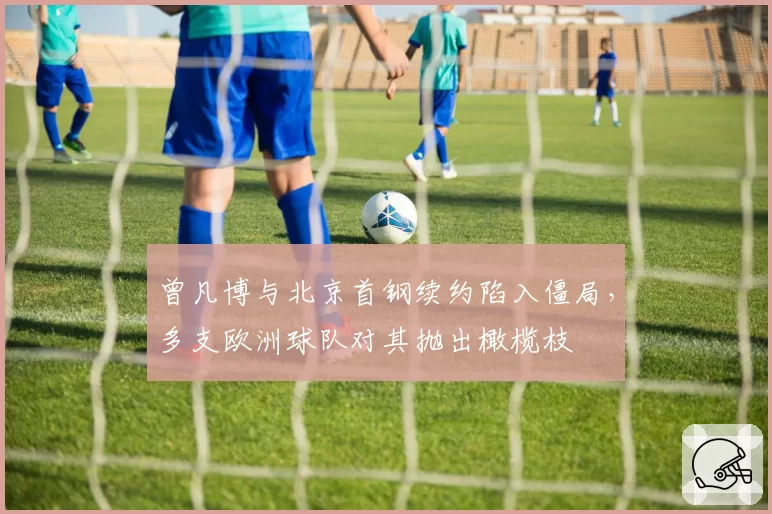 曾凡博与北京首钢续约陷入僵局，多支欧洲球队对其抛出橄榄枝