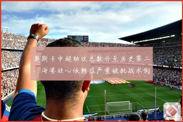 奥斯卡中超助攻总数升至历史第二，海港核心依赖症严重被批战术倒退