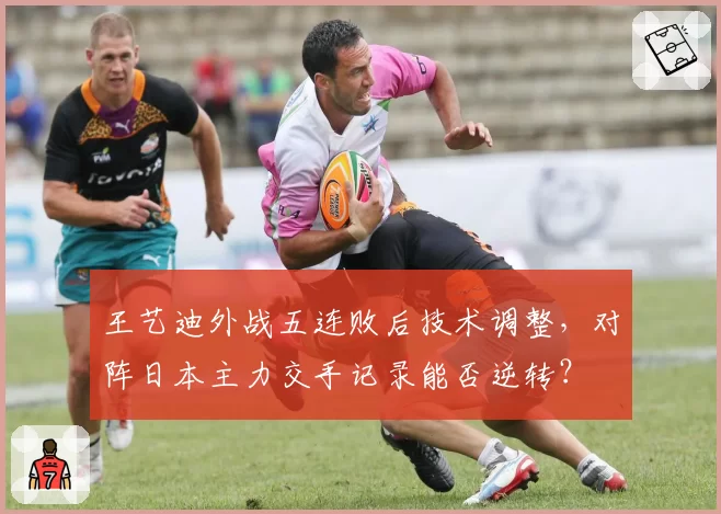 王艺迪外战五连败后技术调整，对阵日本主力交手记录能否逆转？
