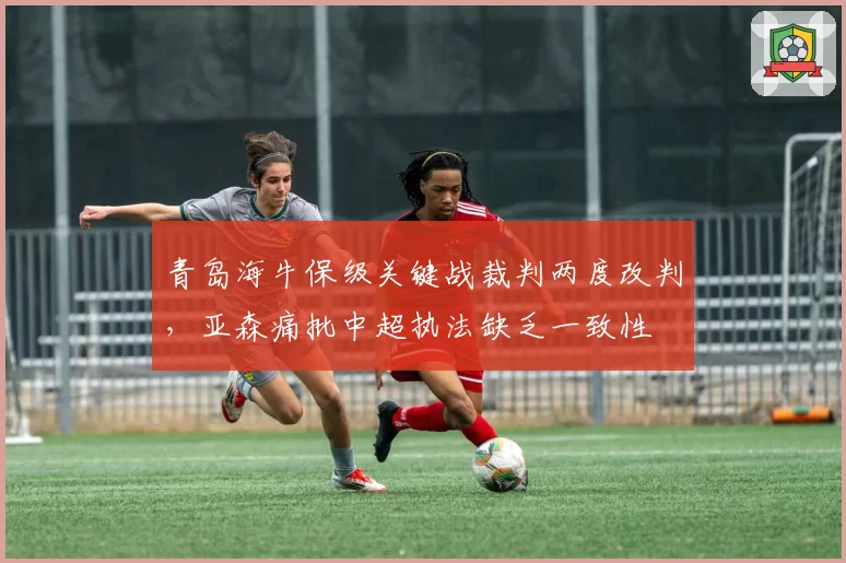 青岛海牛保级关键战裁判两度改判，亚森痛批中超执法缺乏一致性
