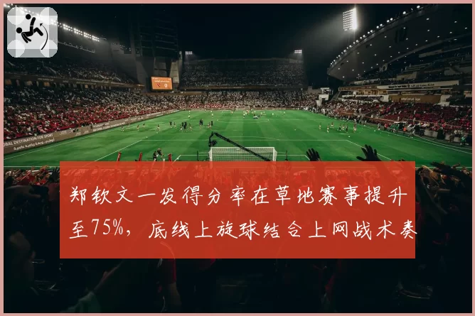 郑钦文一发得分率在草地赛事提升至75%,底线上旋球结合上网战术奏效