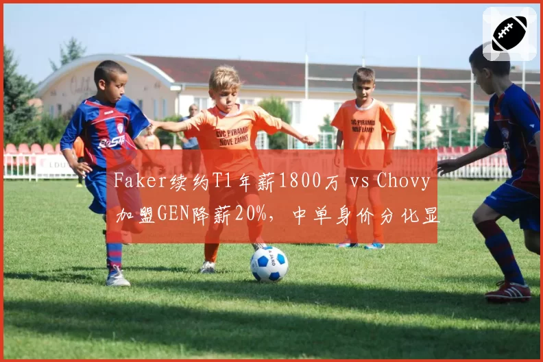 Faker续约T1年薪1800万 vs Chovy加盟GEN降薪20%，中单身价分化显实力差距