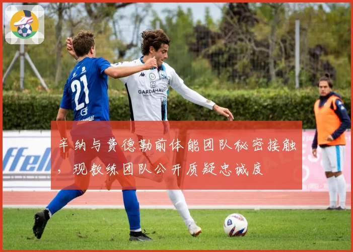 辛纳与费德勒前体能团队秘密接触，现教练团队公开质疑忠诚度
