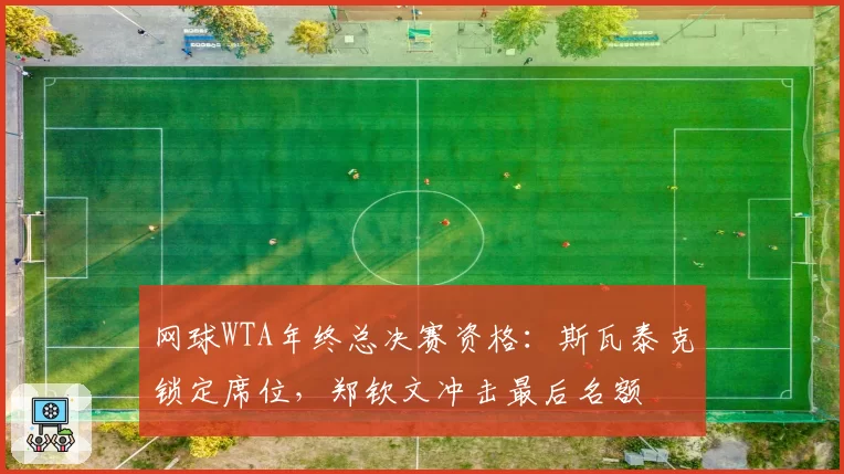 网球WTA年终总决赛资格：斯瓦泰克锁定席位，郑钦文冲击最后名额