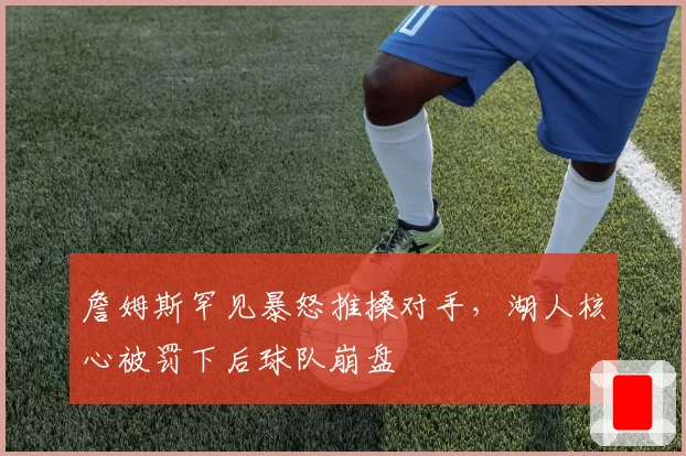 詹姆斯罕见暴怒推搡对手，湖人核心被罚下后球队崩盘