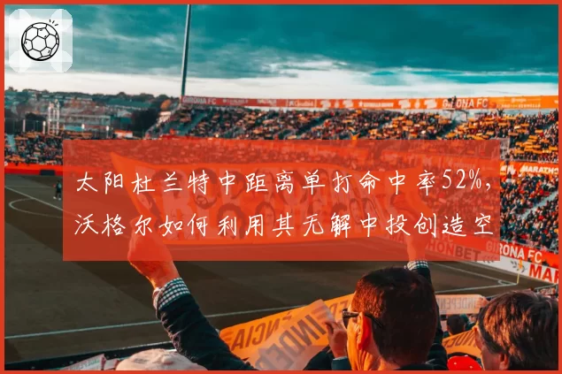 太阳杜兰特中距离单打命中率52%，沃格尔如何利用其无解中投创造空间？