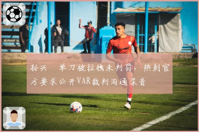 孙兴慜单刀被拉拽未判罚，热刺官方要求公开VAR裁判沟通录音