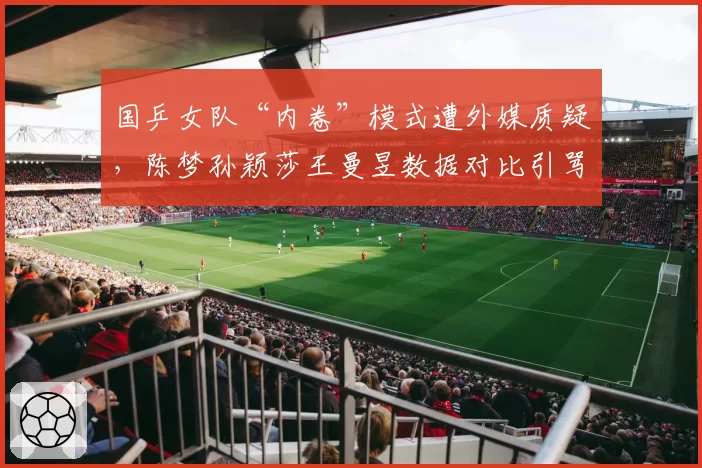 国乒女队“内卷”模式遭外媒质疑，陈梦孙颖莎王曼昱数据对比引骂战