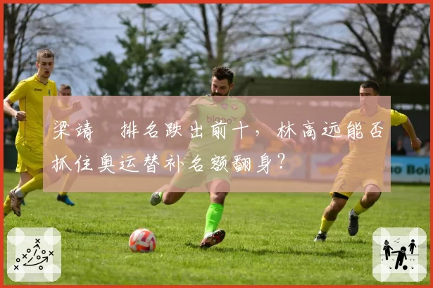 梁靖崑排名跌出前十，林高远能否抓住奥运替补名额翻身？