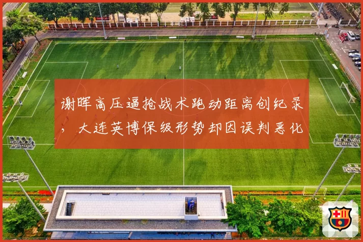 谢晖高压逼抢战术跑动距离创纪录，大连英博保级形势却因误判恶化