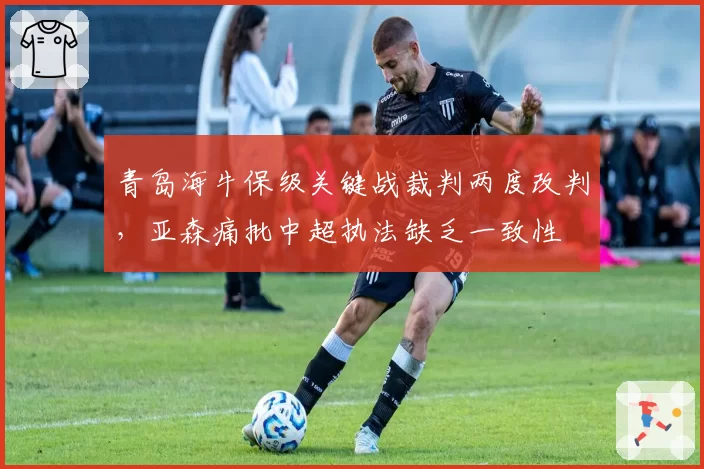 青岛海牛保级关键战裁判两度改判，亚森痛批中超执法缺乏一致性