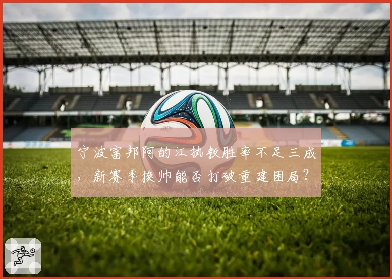 宁波富邦阿的江执教胜率不足三成，新赛季换帅能否打破重建困局？