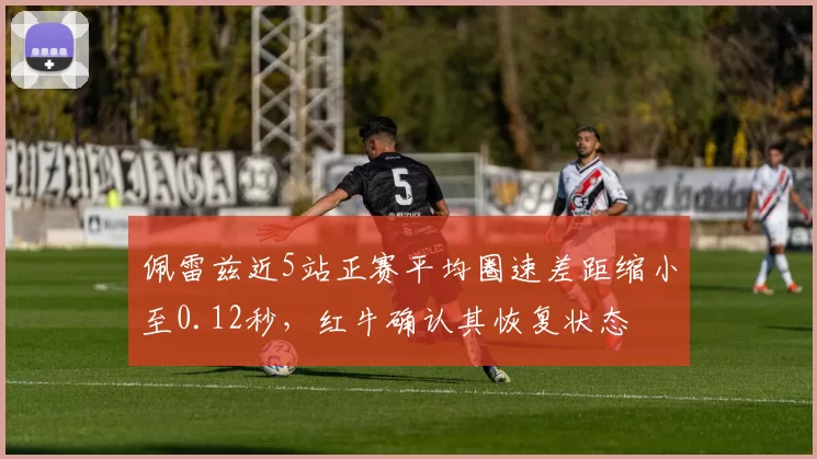佩雷兹近5站正赛平均圈速差距缩小至0.12秒，红牛确认其恢复状态