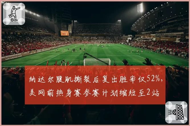 纳达尔腹肌撕裂后复出胜率仅52%,美网前热身赛参赛计划缩短至2站