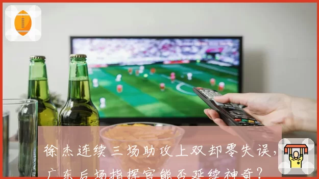 徐杰连续三场助攻上双却零失误,广东后场指挥官能否延续神奇?