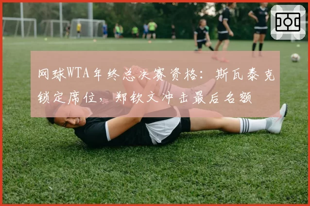网球WTA年终总决赛资格：斯瓦泰克锁定席位，郑钦文冲击最后名额