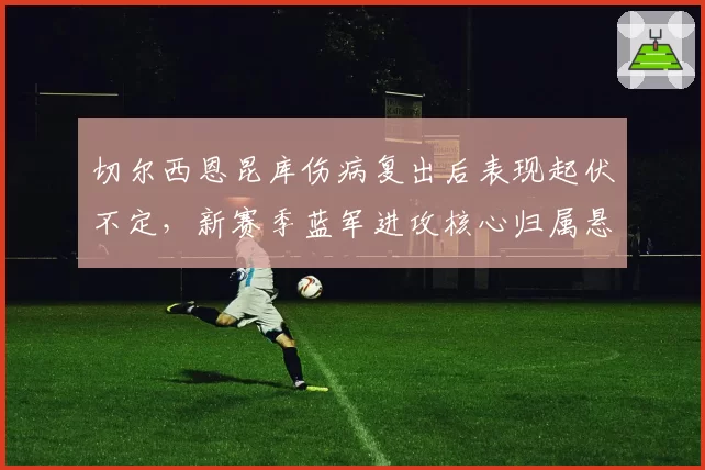 切尔西恩昆库伤病复出后表现起伏不定,新赛季蓝军进攻核心归属悬而未决?